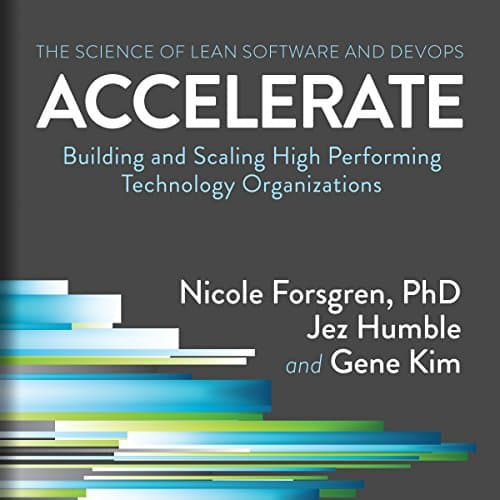 Accelerate: The Science of Lean Software and DevOps: Building and Scaling High Performing Technology Organizations